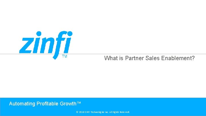 What is Partner Sales Enablement? Automating Profitable Growth™ © 2018 ZINFI Technologies Inc. All