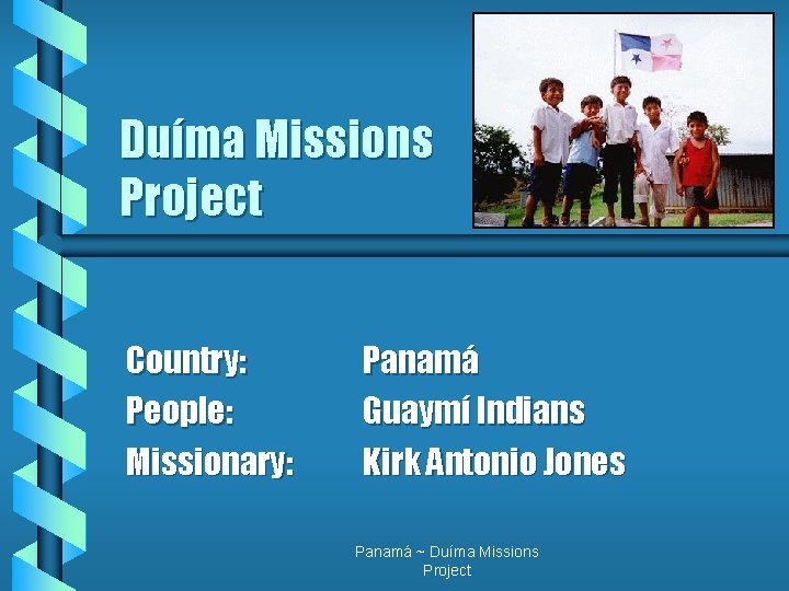 Duíma Missions Project Country: People: Missionary: Panamá Guaymí Indians Kirk Antonio Jones Panamá ~