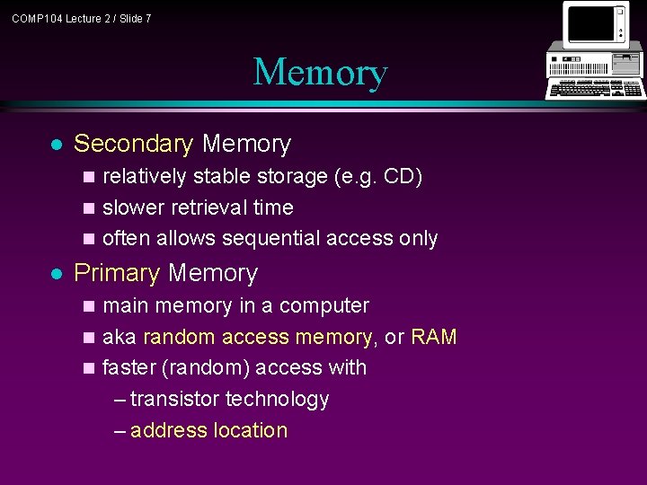 COMP 104 Lecture 2 / Slide 7 Memory l Secondary Memory relatively stable storage COMP 104 Lecture 2 / Slide 7 Memory l Secondary Memory relatively stable storage