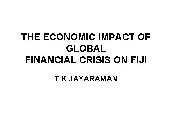THE ECONOMIC IMPACT OF GLOBAL FINANCIAL CRISIS ON FIJI T. K. JAYARAMAN 