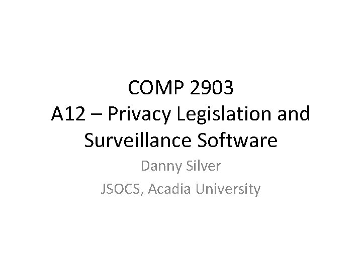 COMP 2903 A 12 – Privacy Legislation and Surveillance Software Danny Silver JSOCS, Acadia