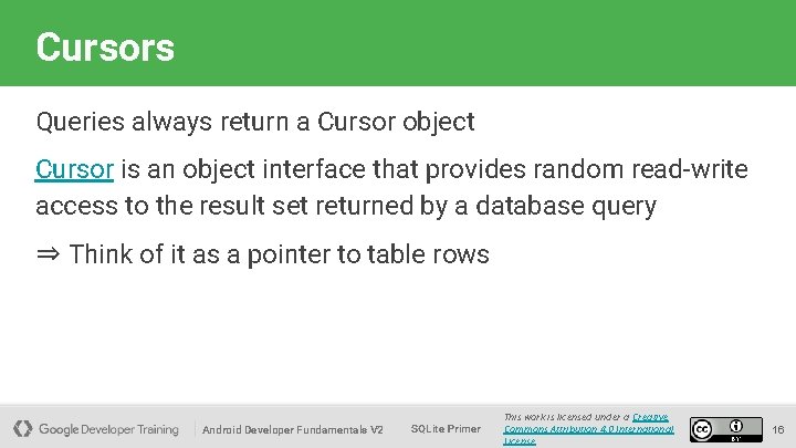 Cursors Queries always return a Cursor object Cursor is an object interface that provides