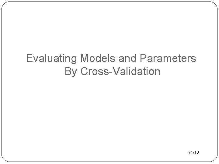 Evaluating Models and Parameters By Cross-Validation 71/13 