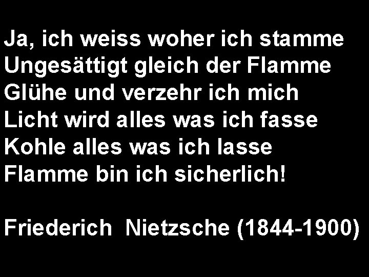 Ja, ich weiss woher ich stamme Ungesättigt gleich der Flamme Glühe und verzehr ich