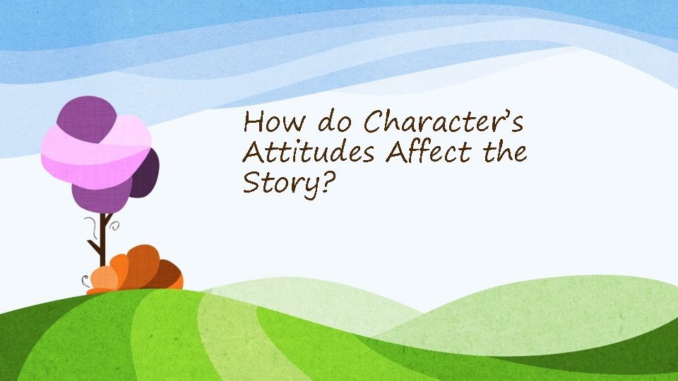 How do Character’s Attitudes Affect the Story? 