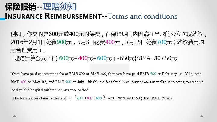 保险报销--理赔须知 INSURANCE REIMBURSEMENT--Terms and conditions -例如，你交的是 800元或 400元的保费，在保险期间内因病在当地的公立医院就诊， 2016年 2月1日花费 900元，5月3日花费 400元，7月15日花费 700元（就诊费用均 为合理费用）。