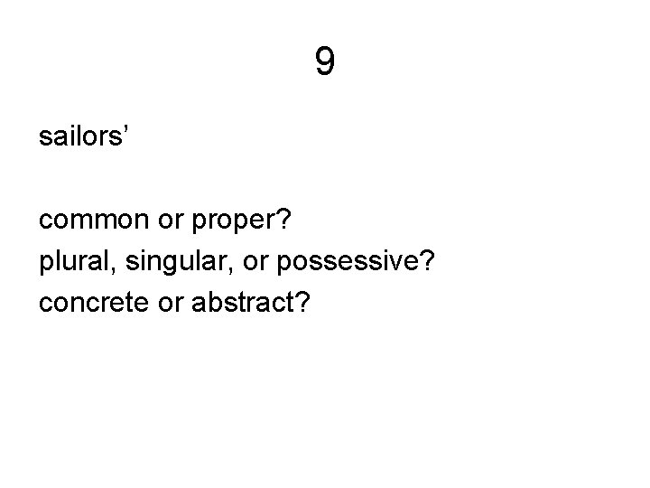 9 sailors’ common or proper? plural, singular, or possessive? concrete or abstract? 