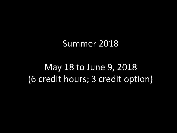 Summer 2018 May 18 to June 9, 2018 (6 credit hours; 3 credit option)