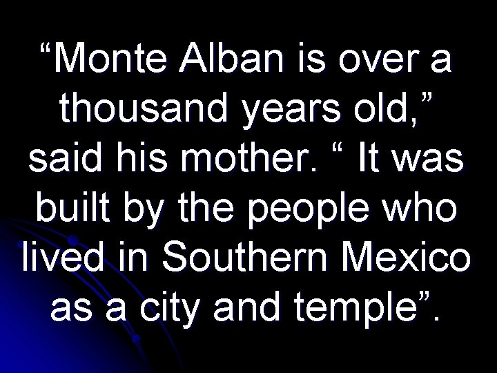 “Monte Alban is over a thousand years old, ” said his mother. “ It