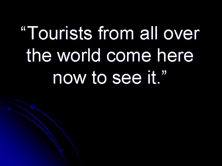 “Tourists from all over the world come here now to see it. ” 