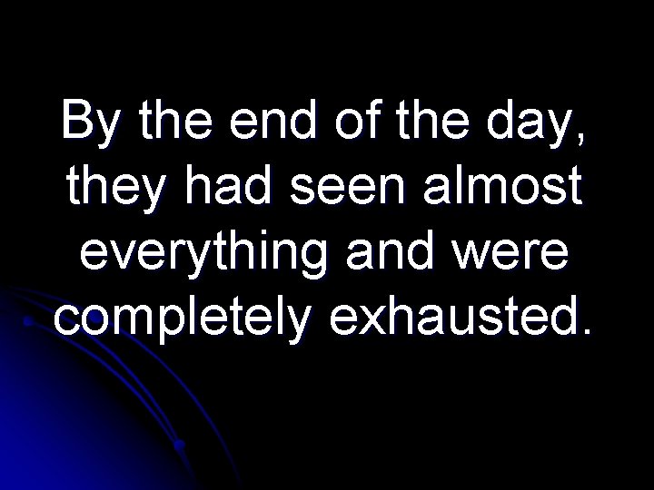 By the end of the day, they had seen almost everything and were completely