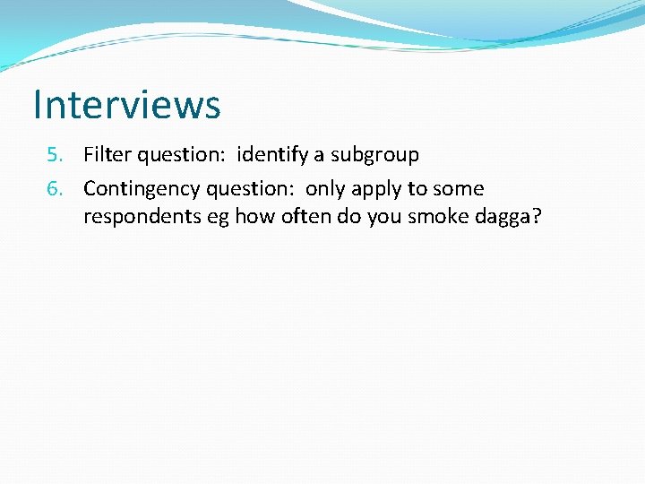 Interviews 5. Filter question: identify a subgroup 6. Contingency question: only apply to some