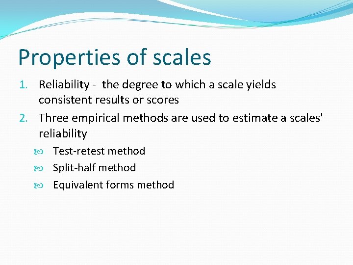 Properties of scales 1. Reliability - the degree to which a scale yields consistent