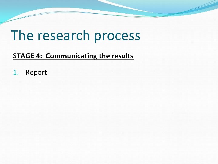 The research process STAGE 4: Communicating the results 1. Report 