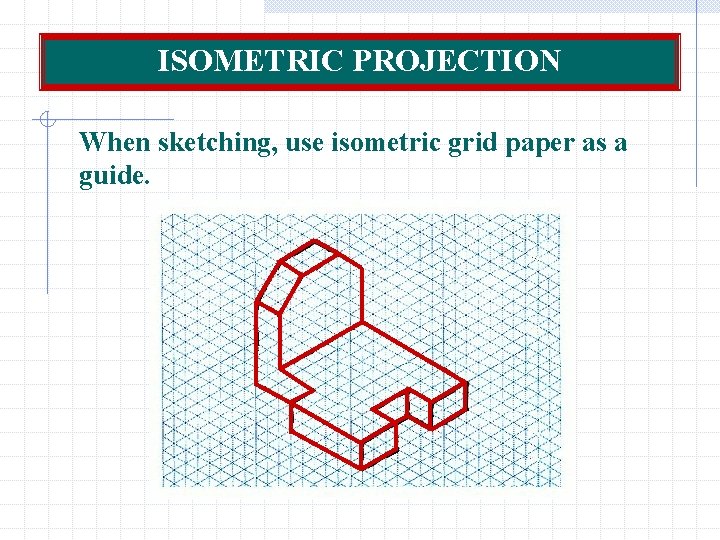 ISOMETRIC PROJECTION When sketching, use isometric grid paper as a guide. 