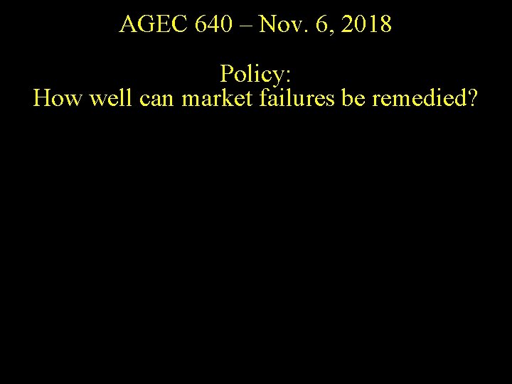 AGEC 640 – Nov. 6, 2018 Policy: How well can market failures be remedied?