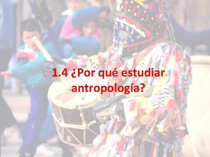 1. 4 ¿Por qué estudiar antropología? 