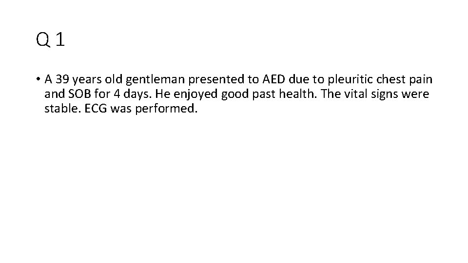 Q 1 • A 39 years old gentleman presented to AED due to pleuritic