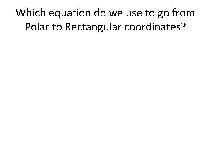 Which equation do we use to go from Polar to Rectangular coordinates? 