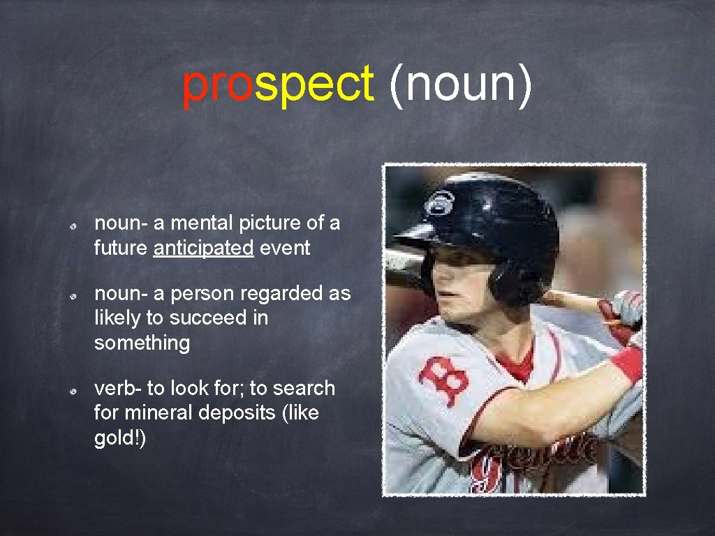 prospect (noun) noun- a mental picture of a future anticipated event noun- a person