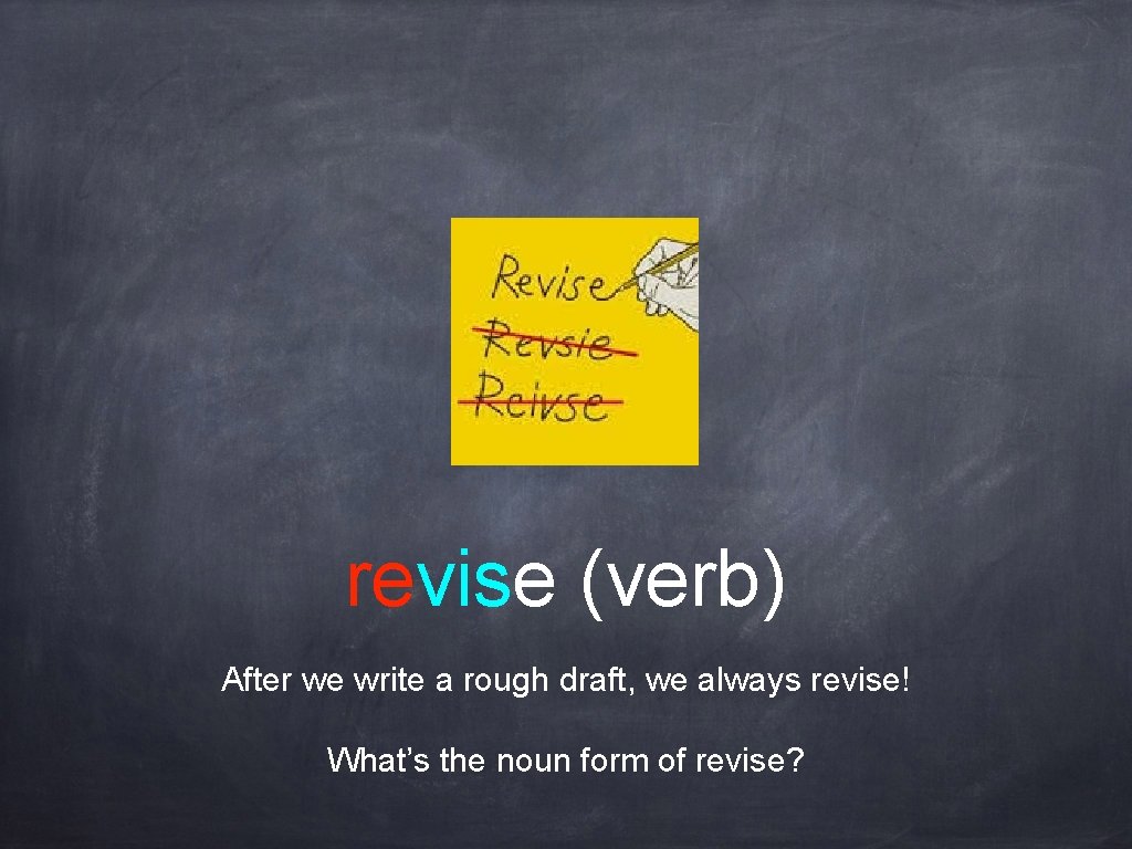 revise (verb) After we write a rough draft, we always revise! What’s the noun