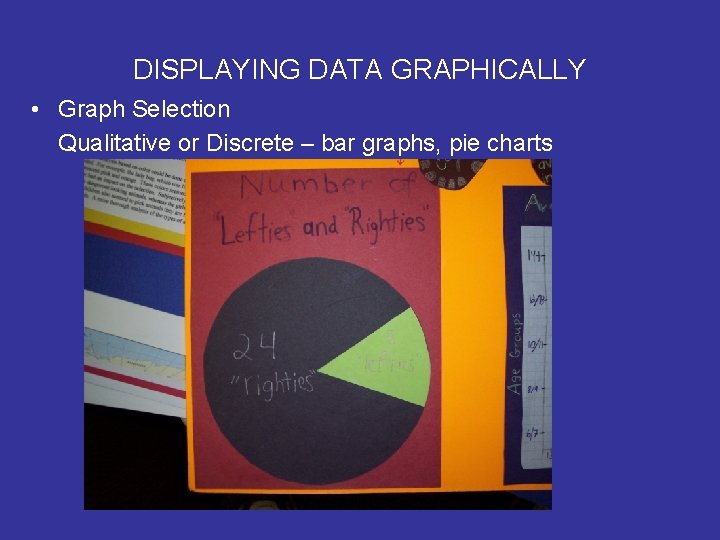 DISPLAYING DATA GRAPHICALLY • Graph Selection Qualitative or Discrete – bar graphs, pie charts DISPLAYING DATA GRAPHICALLY • Graph Selection Qualitative or Discrete – bar graphs, pie charts