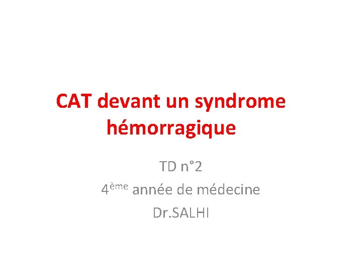 CAT devant un syndrome hémorragique TD n° 2 4ème année de médecine Dr. SALHI