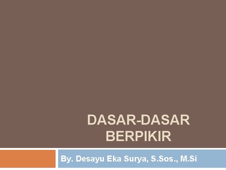 DASAR-DASAR BERPIKIR By. Desayu Eka Surya, S. Sos. , M. Si 