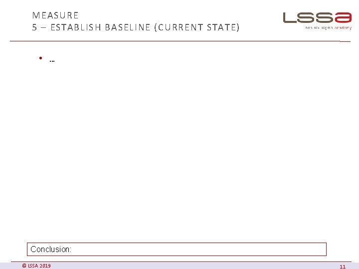 MEASURE 5 – ESTABLISH BASELINE (CURRENT STATE) • … Conclusion: © LSSA 2019 11