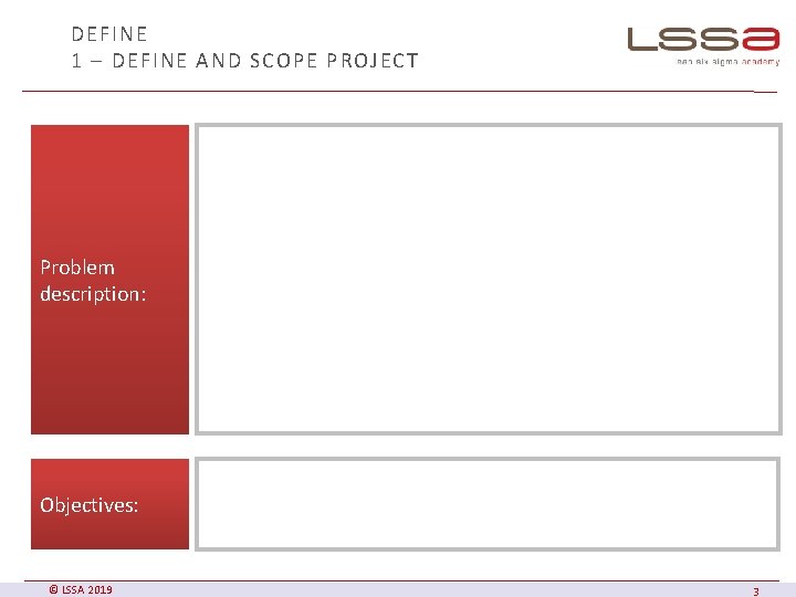 DEFINE 1 – DEFINE AND SCOPE PROJECT Problem description: Objectives: © LSSA 2019 3