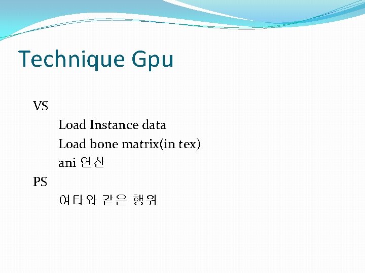 Technique Gpu VS Load Instance data Load bone matrix(in tex) ani 연산 PS 여타와