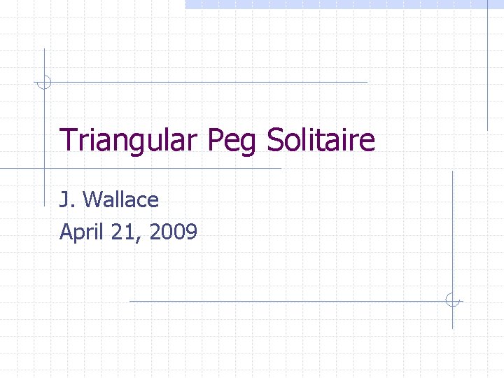 Triangular Peg Solitaire J. Wallace April 21, 2009 