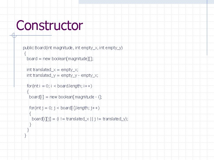 Constructor public Board(int magnitude, int empty_x, int empty_y) { board = new boolean[magnitude][]; int