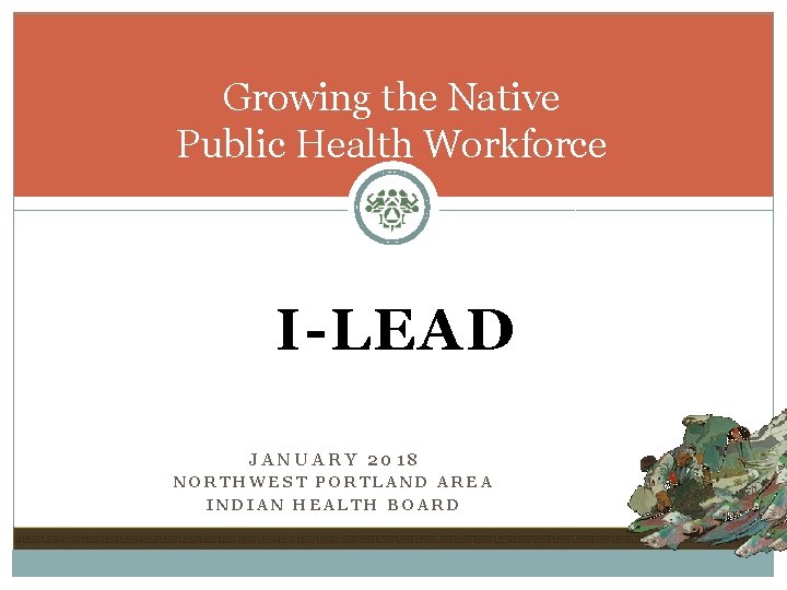 Growing the Native Public Health Workforce I-LEAD JANUARY 2018 NORTHWEST PORTLAND AREA INDIAN HEALTH