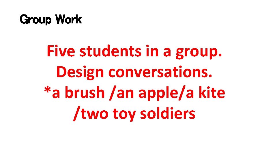 Group Work Five students in a group. Design conversations. *a brush /an apple/a kite
