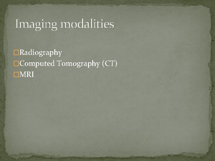Imaging modalities �Radiography �Computed Tomography (CT) �MRI 