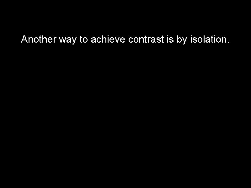 Another way to achieve contrast is by isolation. 