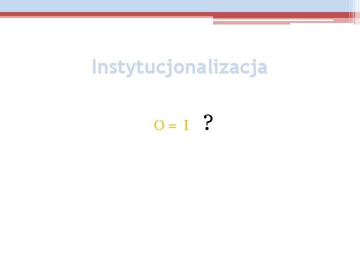 Instytucjonalizacja O= I ? 