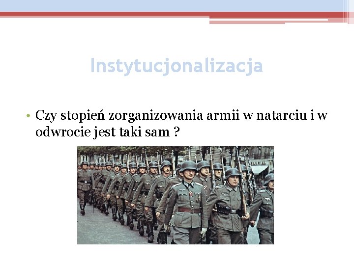 Instytucjonalizacja • Czy stopień zorganizowania armii w natarciu i w odwrocie jest taki sam