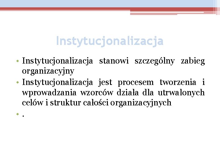 Instytucjonalizacja • Instytucjonalizacja stanowi szczególny zabieg organizacyjny • Instytucjonalizacja jest procesem tworzenia i wprowadzania