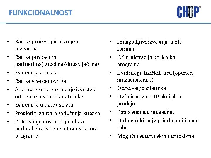 FUNKCIONALNOST • Rad sa proizvoljnim brojem magacina • Rad sa poslovnim partnerima(kupcima/dobavljačima) • Evidencija