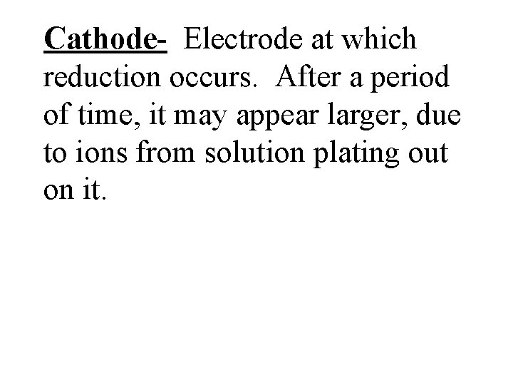 Cathode- Electrode at which reduction occurs. After a period of time, it may appear