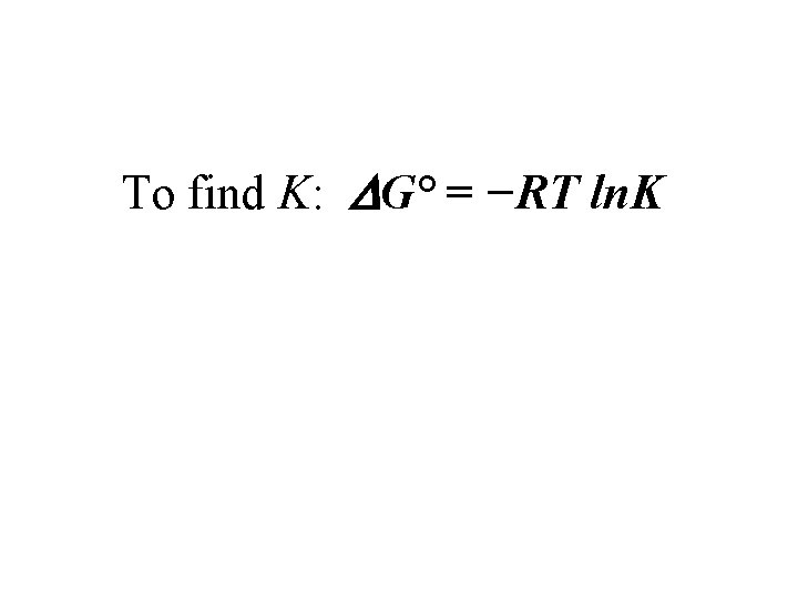 To find K: G° = −RT ln. K 