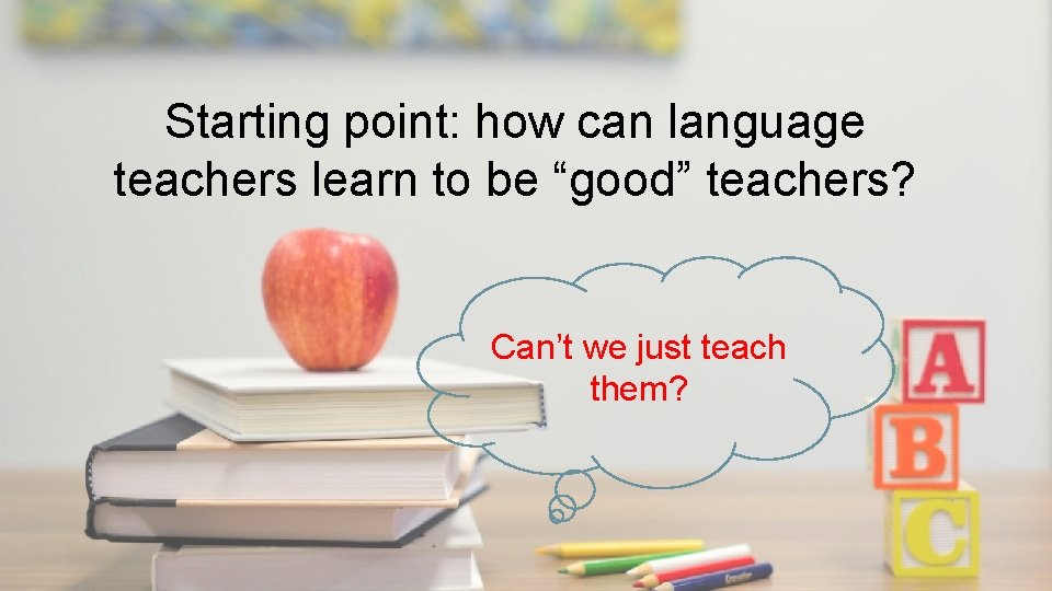 Starting point: how can language teachers learn to be “good” teachers? Can’t we just