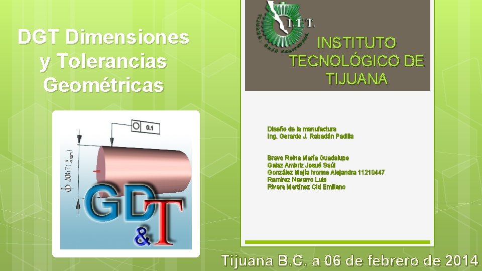 DGT Dimensiones y Tolerancias Geométricas INSTITUTO TECNOLÓGICO DE TIJUANA Diseño de la manufactura Ing.