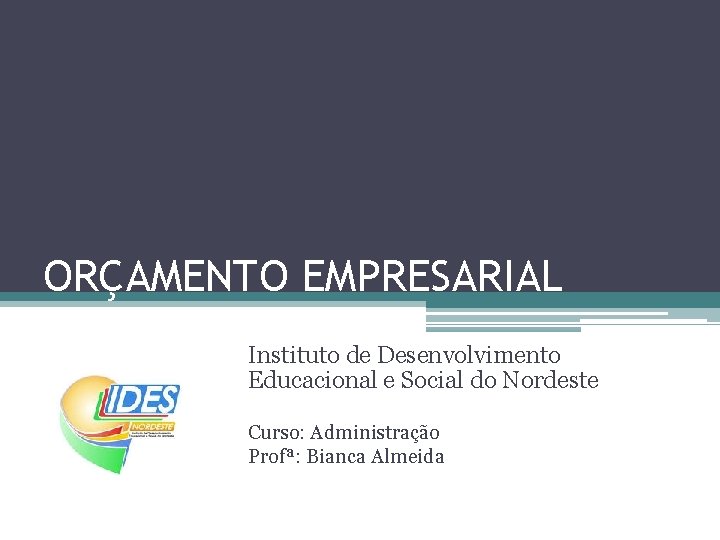 ORÇAMENTO EMPRESARIAL Instituto de Desenvolvimento Educacional e Social do Nordeste Curso: Administração Profª: Bianca