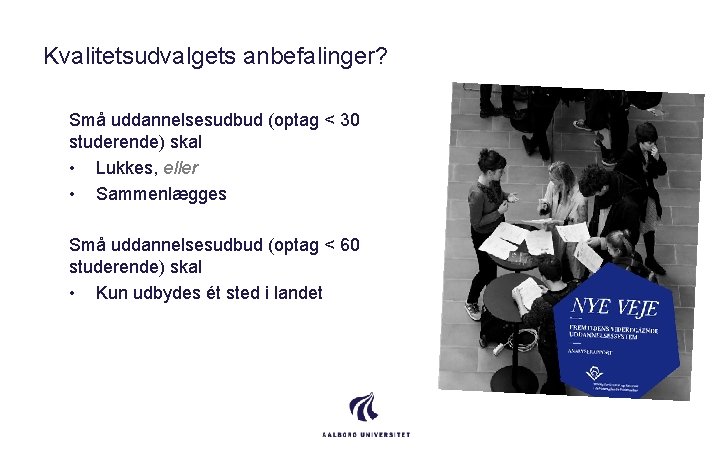 Kvalitetsudvalgets anbefalinger? Små uddannelsesudbud (optag < 30 studerende) skal • Lukkes, eller • Sammenlægges