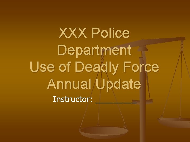 XXX Police Department Use of Deadly Force Annual Update Instructor: _____ 