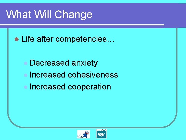 What Will Change l Life after competencies… l Decreased anxiety l Increased cohesiveness l