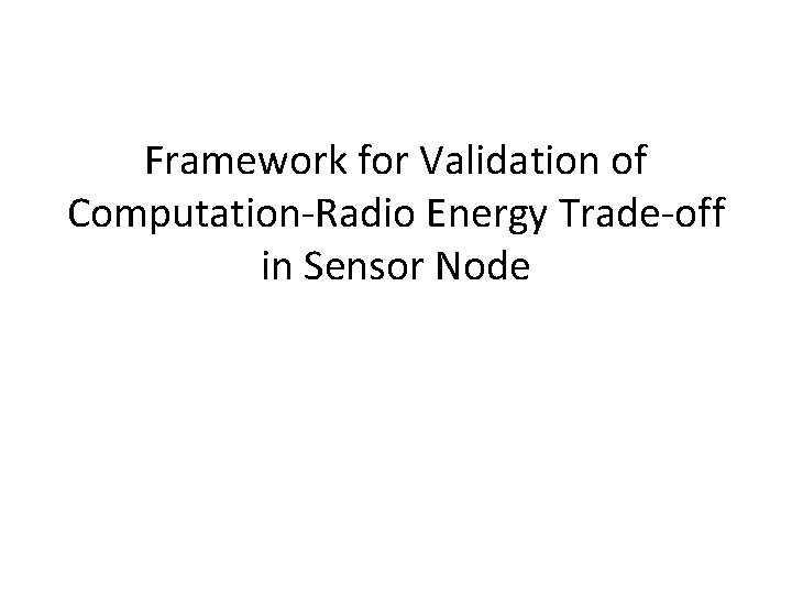 Framework for Validation of Computation-Radio Energy Trade-off in Sensor Node Framework for Validation of Computation-Radio Energy Trade-off in Sensor Node